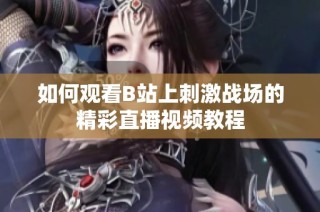 如何观看B站上刺激战场的精彩直播视频教程