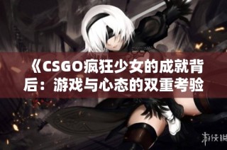 《CSGO疯狂少女的成就背后：游戏与心态的双重考验》