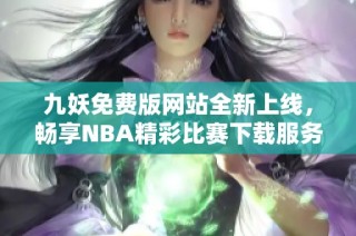 九妖免费版网站全新上线，畅享NBA精彩比赛下载服务