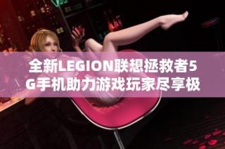 全新LEGION联想拯救者5G手机助力游戏玩家尽享极速体验