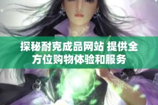 探秘耐克成品网站 提供全方位购物体验和服务