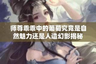 师尊乖乖中的葡萄究竟是自然魅力还是人造幻影揭秘