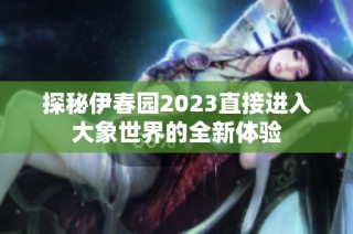 探秘伊春园2023直接进入大象世界的全新体验