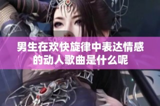 男生在欢快旋律中表达情感的动人歌曲是什么呢