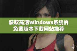 获取高清Windows系统的免费版本下载网站推荐