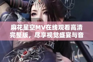 麻花星空MV在线观看高清完整版，尽享视觉盛宴与音乐魅力