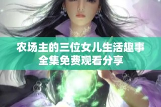 农场主的三位女儿生活趣事全集免费观看分享