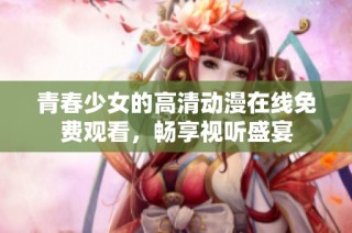 青春少女的高清动漫在线免费观看，畅享视听盛宴