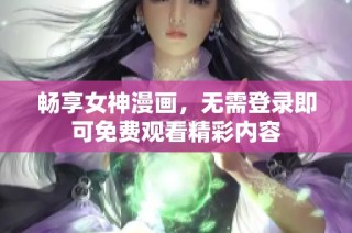 畅享女神漫画，无需登录即可免费观看精彩内容