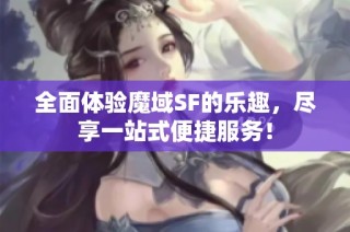 全面体验魔域SF的乐趣，尽享一站式便捷服务！