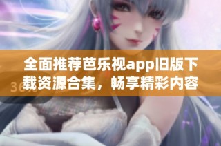 全面推荐芭乐视app旧版下载资源合集，畅享精彩内容