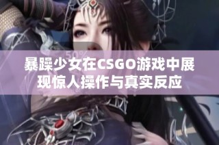 暴躁少女在CSGO游戏中展现惊人操作与真实反应