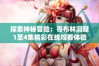 探索神秘冒险：哥布林洞窟1至4集精彩在线观看体验