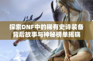 探索DNF中的稀有史诗装备背后故事与神秘榜单揭晓