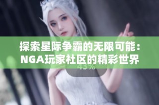 探索星际争霸的无限可能：NGA玩家社区的精彩世界