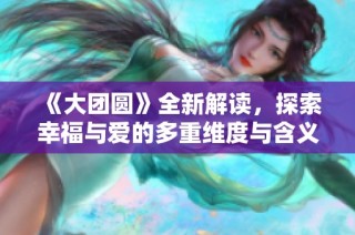 《大团圆》全新解读，探索幸福与爱的多重维度与含义