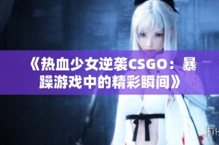 《热血少女逆袭CSGO：暴躁游戏中的精彩瞬间》