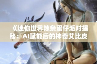 《迷你世界辣条蛋仔派对揭秘：AI赋能后的神奇艾比皮肤变化》