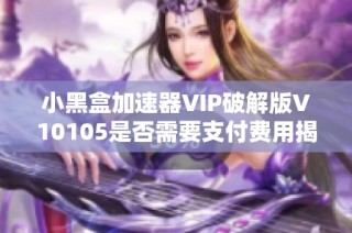 小黑盒加速器VIP破解版V10105是否需要支付费用揭秘