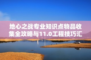 地心之战专业知识点物品收集全攻略与11.0工程技巧汇总