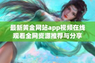 最新黄金网站app视频在线观看全网资源推荐与分享