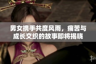 男女携手共度风雨，痛苦与成长交织的故事即将揭晓