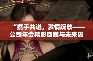 “携手共进，激情绽放——公司年会精彩回顾与未来展望”