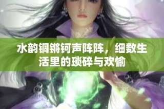 水韵铜锵钶声阵阵，细数生活里的琐碎与欢愉