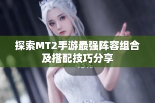 探索MT2手游最强阵容组合及搭配技巧分享