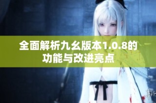 全面解析九幺版本1.0.8的功能与改进亮点