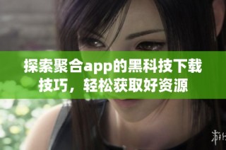 探索聚合app的黑科技下载技巧，轻松获取好资源