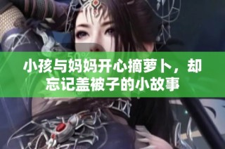 小孩与妈妈开心摘萝卜，却忘记盖被子的小故事