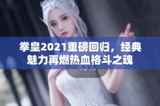 拳皇2021重磅回归，经典魅力再燃热血格斗之魂