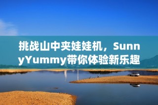 挑战山中夹娃娃机，SunnyYummy带你体验新乐趣！