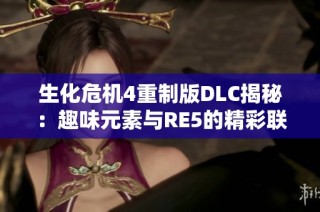 生化危机4重制版DLC揭秘：趣味元素与RE5的精彩联动