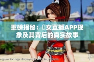 重磅揭秘：祼女直播APP现象及其背后的真实故事