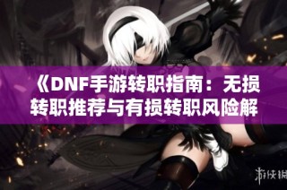 《DNF手游转职指南：无损转职推荐与有损转职风险解析》