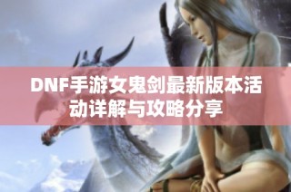 DNF手游女鬼剑最新版本活动详解与攻略分享