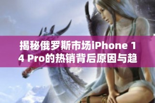 揭秘俄罗斯市场iPhone 14 Pro的热销背后原因与趋势