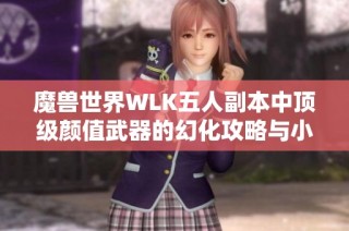 魔兽世界WLK五人副本中顶级颜值武器的幻化攻略与小怪处理技巧