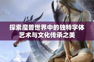 探索魔兽世界中的独特字体艺术与文化传承之美