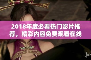 2018年度必看热门影片推荐，精彩内容免费观看在线欣赏