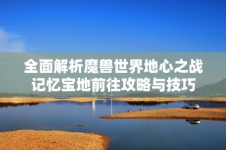 全面解析魔兽世界地心之战记忆宝地前往攻略与技巧