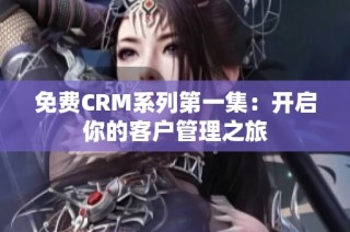 免费CRM系列第一集：开启你的客户管理之旅