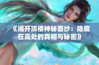 《揭开顶楼神秘面纱：隐藏在高处的真相与秘密》