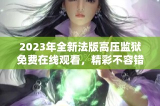 2023年全新法版高压监狱免费在线观看，精彩不容错过