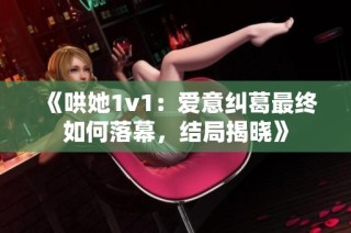 《哄她1v1：爱意纠葛最终如何落幕，结局揭晓》