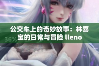 公交车上的奇妙故事：林喜宝的日常与冒险 lleno