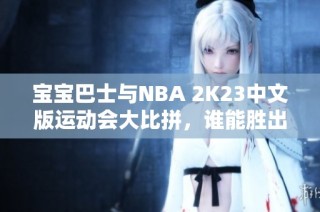 宝宝巴士与NBA 2K23中文版运动会大比拼，谁能胜出？