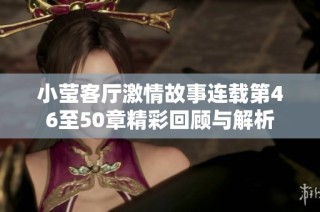 小莹客厅激情故事连载第46至50章精彩回顾与解析